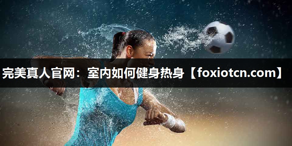 完美真人官网：室内如何健身热身