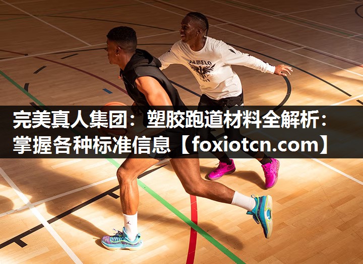 完美真人集团：塑胶跑道材料全解析：掌握各种标准信息