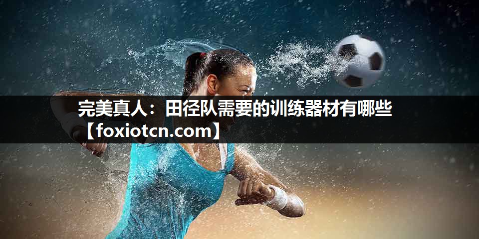 完美真人：田径队需要的训练器材有哪些