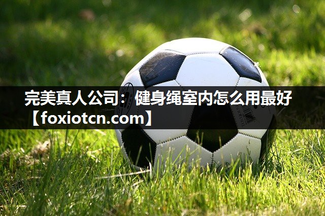 完美真人公司：健身绳室内怎么用最好