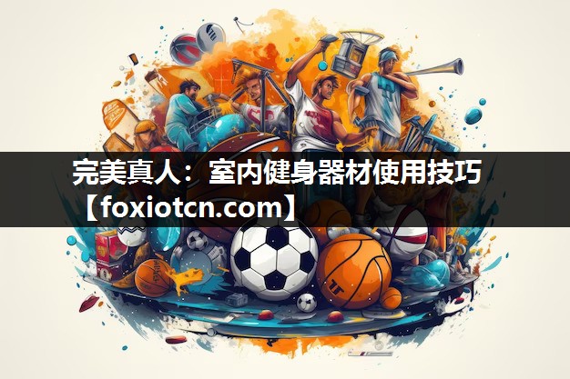 完美真人：室内健身器材使用技巧