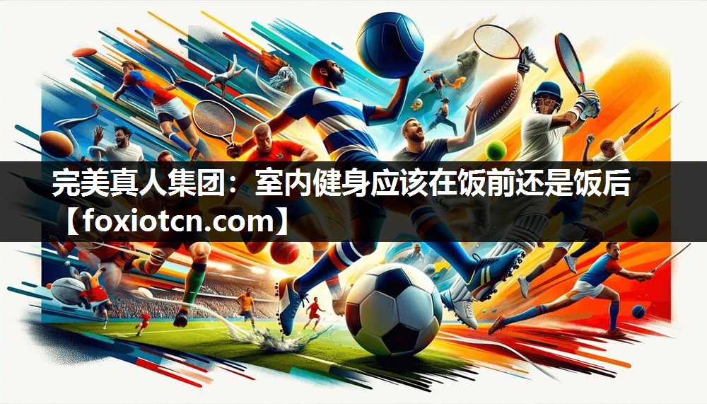 完美真人集团：室内健身应该在饭前还是饭后