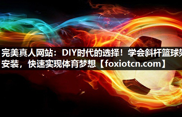 完美真人网站：DIY时代的选择！学会斜杆篮球架安装，快速实现体育梦想