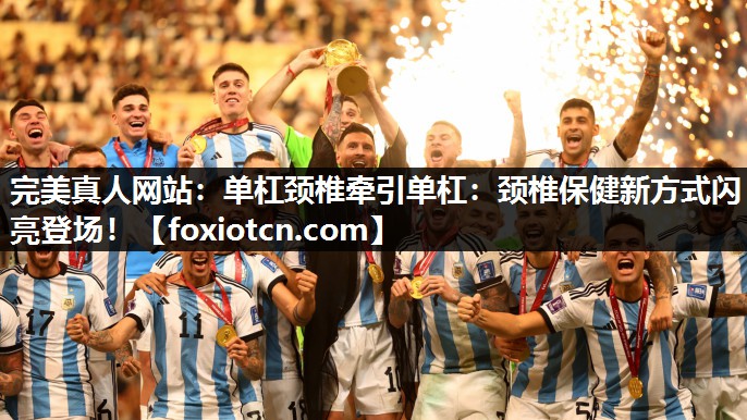 完美真人网站：单杠颈椎牵引单杠：颈椎保健新方式闪亮登场！