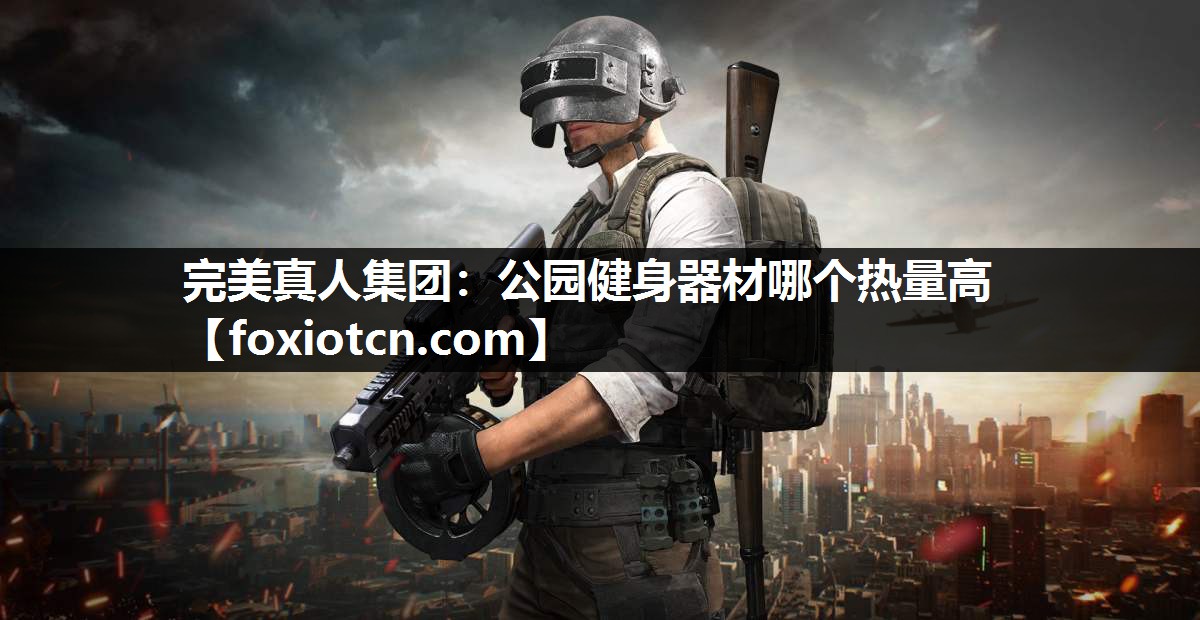 完美真人集团：公园健身器材哪个热量高
