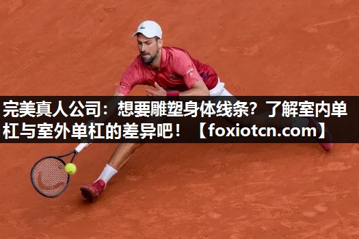 完美真人公司：想要雕塑身体线条？了解室内单杠与室外单杠的差异吧！