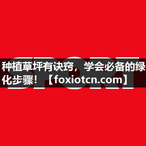种植草坪有诀窍，学会必备的绿化步骤！