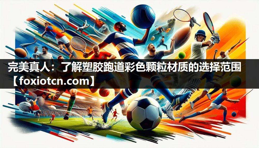 完美真人：了解塑胶跑道彩色颗粒材质的选择范围