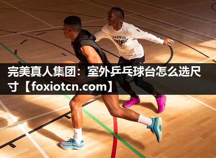 完美真人集团：室外乒乓球台怎么选尺寸