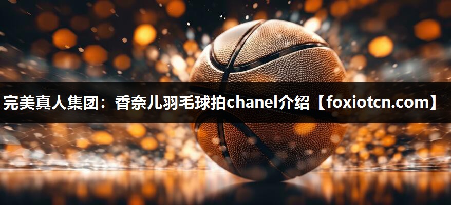 完美真人集团：香奈儿羽毛球拍chanel介绍