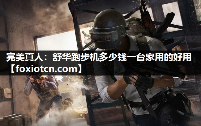 完美真人：舒华跑步机多少钱一台家用的好用