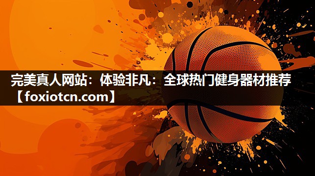 完美真人网站：体验非凡：全球热门健身器材推荐