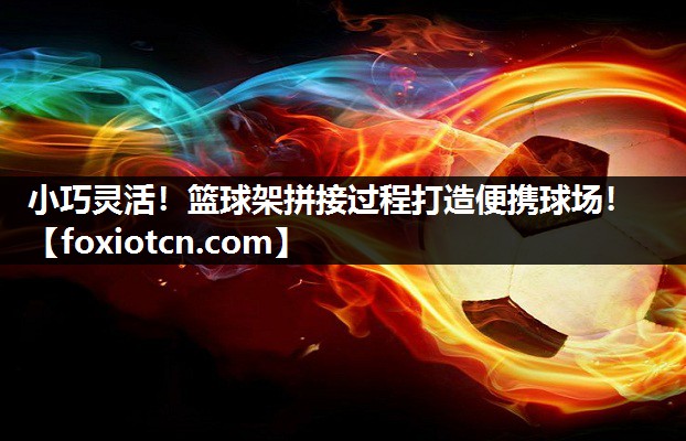 小巧灵活！篮球架拼接过程打造便携球场！
