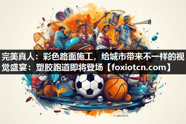 彩色路面施工，给城市带来不一样的视觉盛宴：塑胶跑道即将登场