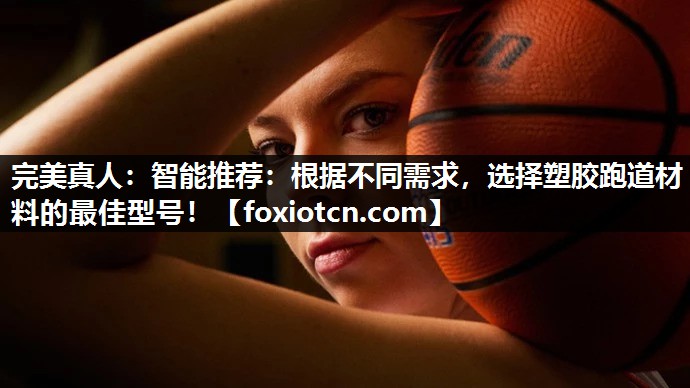 智能推荐：根据不同需求，选择塑胶跑道材料的最佳型号！