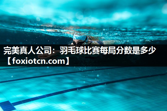 羽毛球比赛每局分数是多少