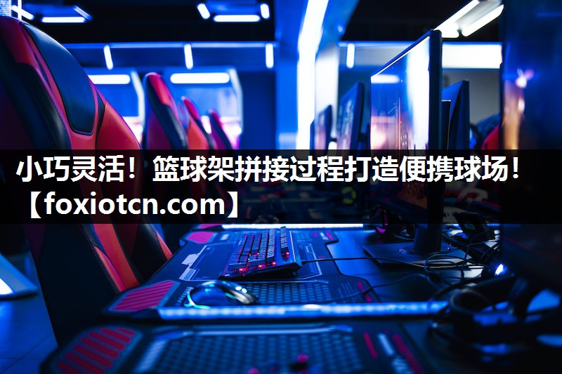 小巧灵活！篮球架拼接过程打造便携球场！